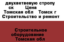  двухветвевую стропу 2ск-3,2 › Цена ­ 1 300 - Томская обл., Томск г. Строительство и ремонт » Строительное оборудование   . Томская обл.